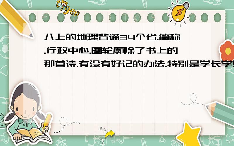 八上的地理背诵34个省.简称.行政中心.图轮廓除了书上的那首诗.有没有好记的办法.特别是学长学姐有没有好的经验.我记不住地理.