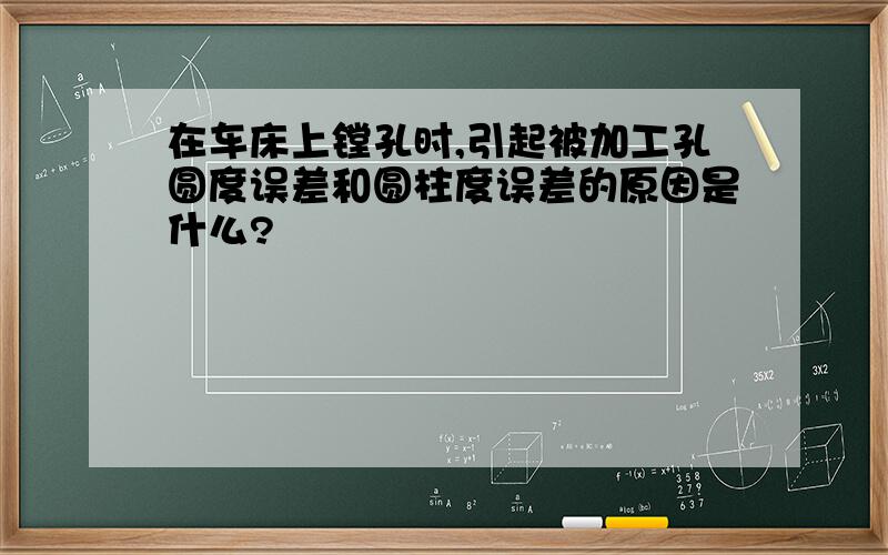 在车床上镗孔时,引起被加工孔圆度误差和圆柱度误差的原因是什么?