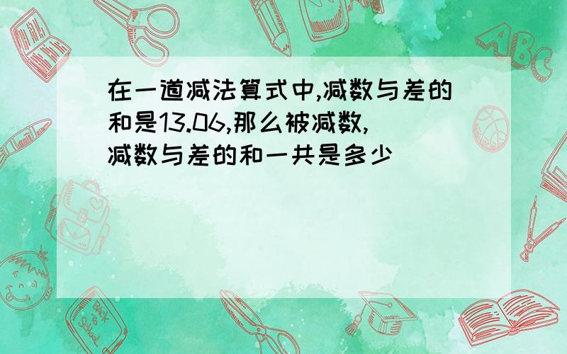 在一道减法算式中,减数与差的和是13.06,那么被减数,减数与差的和一共是多少