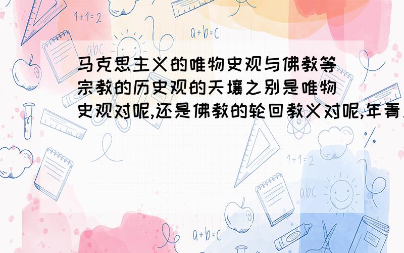 马克思主义的唯物史观与佛教等宗教的历史观的天壤之别是唯物史观对呢,还是佛教的轮回教义对呢,年青人信什么好呢?