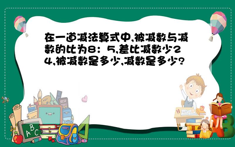 在一道减法算式中,被减数与减数的比为8：5,差比减数少24,被减数是多少,减数是多少?