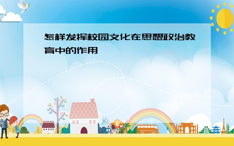 怎样发挥校园文化在思想政治教育中的作用