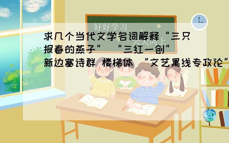 求几个当代文学名词解释“三只报春的燕子” “三红一创” 新边塞诗群 楼梯体 “文艺黑线专政论” 《苦恋》风波