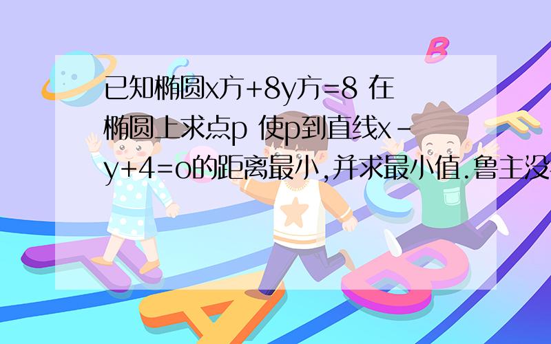 已知椭圆x方+8y方=8 在椭圆上求点p 使p到直线x-y+4=o的距离最小,并求最小值.鲁主没学参数,