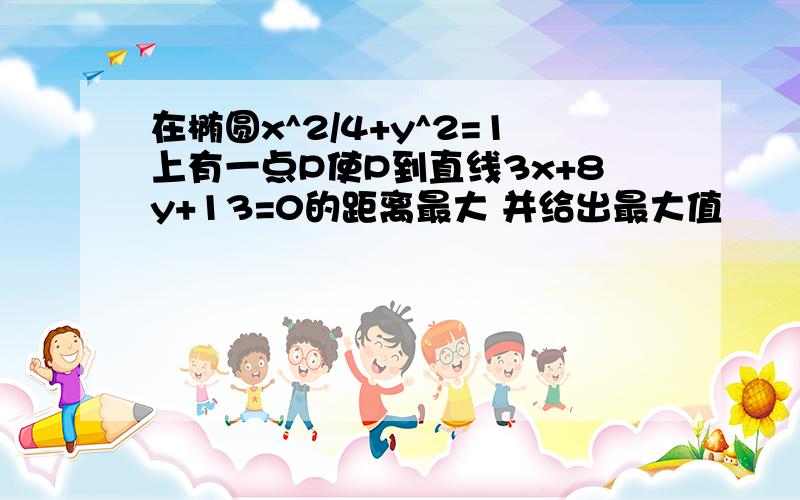 在椭圆x^2/4+y^2=1上有一点P使P到直线3x+8y+13=0的距离最大 并给出最大值