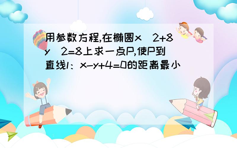 用参数方程,在椭圆x^2+8y^2=8上求一点P,使P到直线l：x-y+4=0的距离最小