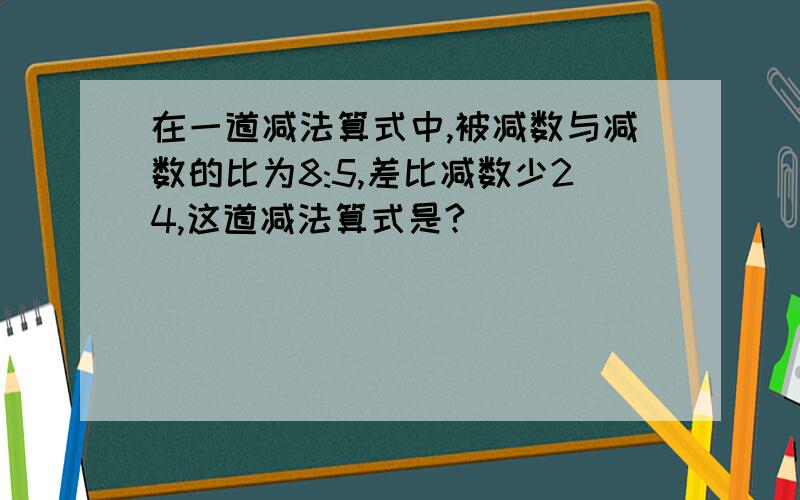 在一道减法算式中,被减数与减数的比为8:5,差比减数少24,这道减法算式是?