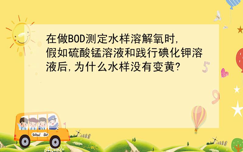 在做BOD测定水样溶解氧时,假如硫酸锰溶液和践行碘化钾溶液后,为什么水样没有变黄?