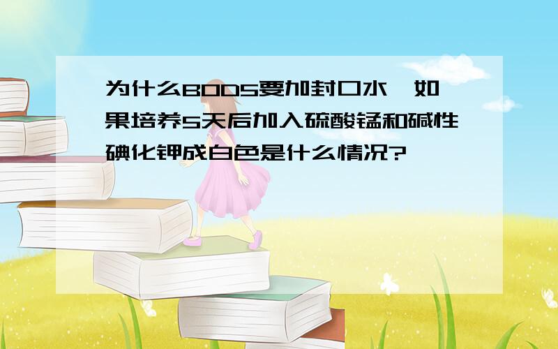 为什么BOD5要加封口水,如果培养5天后加入硫酸锰和碱性碘化钾成白色是什么情况?