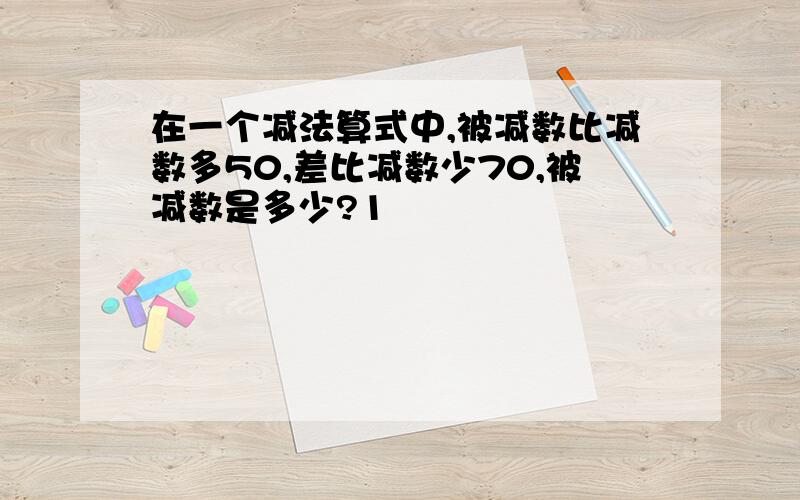 在一个减法算式中,被减数比减数多50,差比减数少70,被减数是多少?1