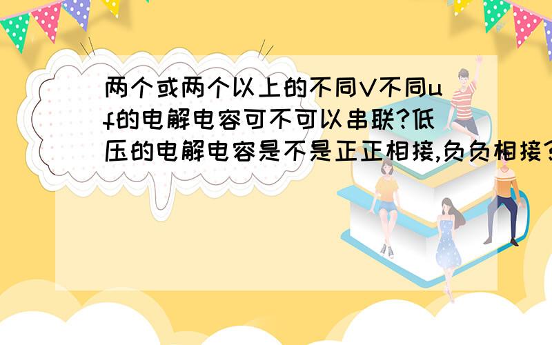 两个或两个以上的不同V不同uf的电解电容可不可以串联?低压的电解电容是不是正正相接,负负相接?