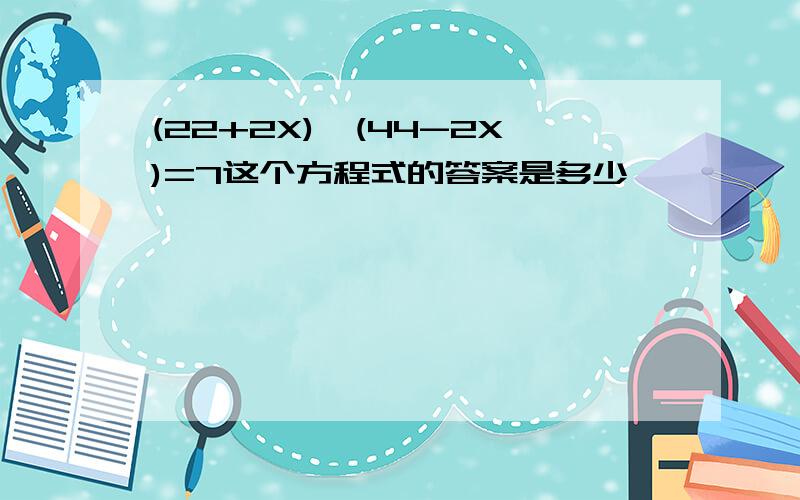 (22+2X)÷(44-2X)=7这个方程式的答案是多少