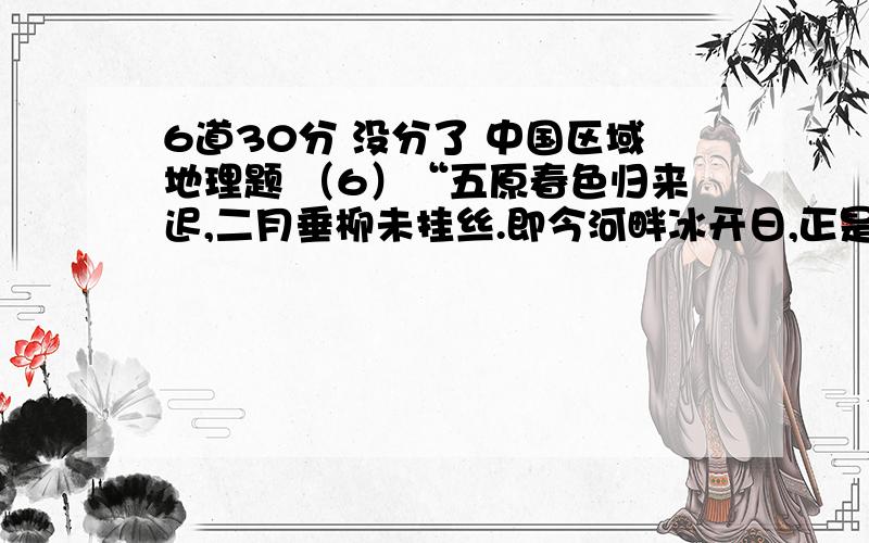 6道30分 没分了 中国区域地理题 （6）“五原春色归来迟,二月垂柳未挂丝.即今河畔冰开日,正是长安(今西安)花落时.”诗歌中描述的现象A．反映了从赤道向两极的地域分异规律 B．是由两地的