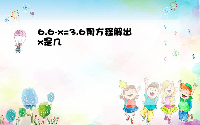 6.6-x=3.6用方程解出x是几