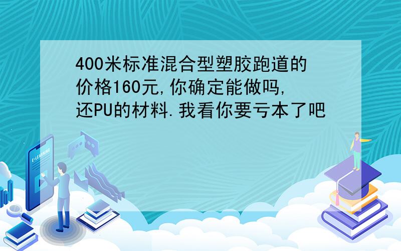 400米标准混合型塑胶跑道的价格160元,你确定能做吗,还PU的材料.我看你要亏本了吧