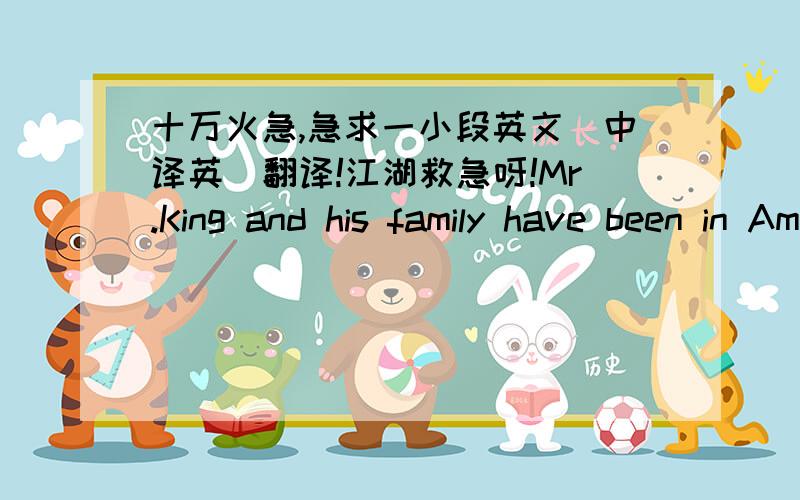 十万火急,急求一小段英文(中译英)翻译!江湖救急呀!Mr.King and his family have been in America for more than than ten years.It seems they are getting along well with his present life.But when they were new in the country,they have en