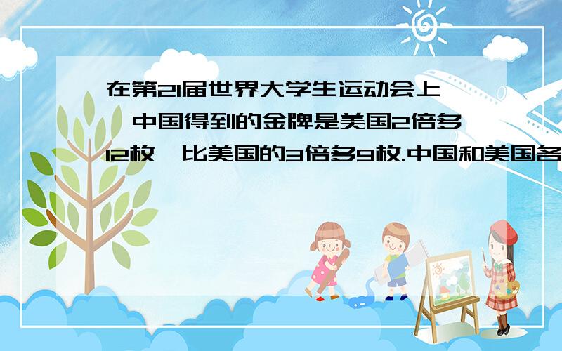 在第21届世界大学生运动会上,中国得到的金牌是美国2倍多12枚,比美国的3倍多9枚.中国和美国各得