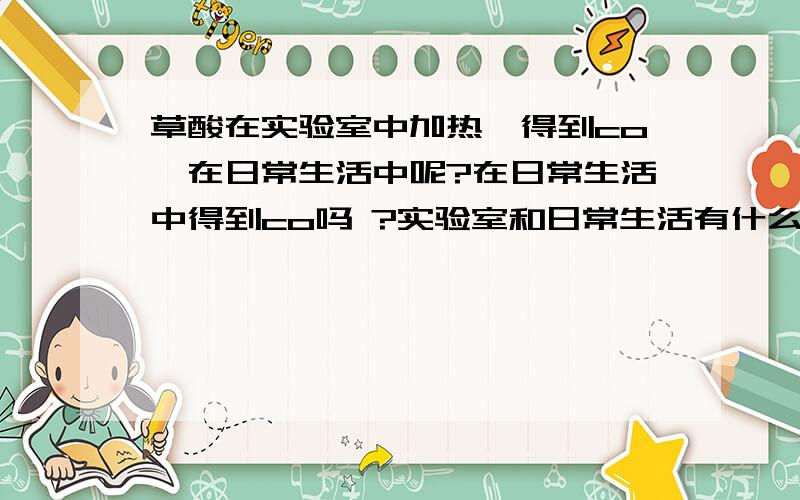 草酸在实验室中加热,得到co,在日常生活中呢?在日常生活中得到co吗 ?实验室和日常生活有什么区别?