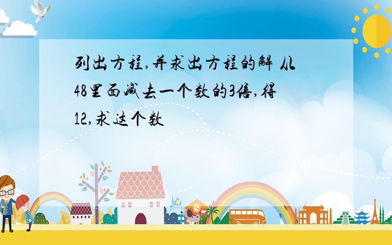 列出方程,并求出方程的解 从48里面减去一个数的3倍,得12,求这个数