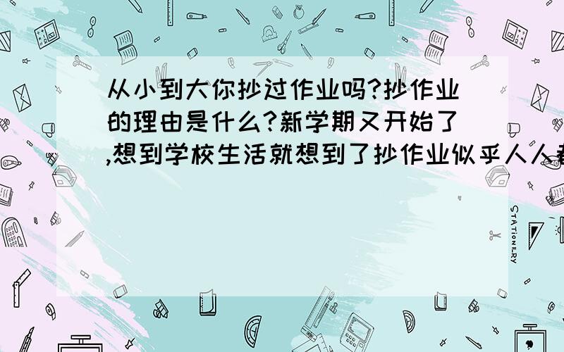 从小到大你抄过作业吗?抄作业的理由是什么?新学期又开始了,想到学校生活就想到了抄作业似乎人人都曾经抄过作业,抄作业的理由嘛无外乎参考、来不及、实在不会做又必须交作业、想得高