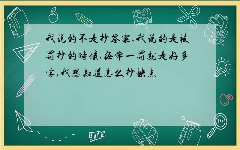 我说的不是抄答案,我说的是被罚抄的时候,经常一罚就是好多字,我想知道怎么抄快点