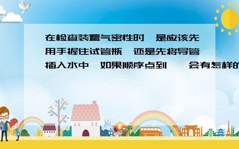 在检查装置气密性时、是应该先用手握住试管瓶、还是先将导管插入水中、如果顺序点到叻、会有怎样的现象、