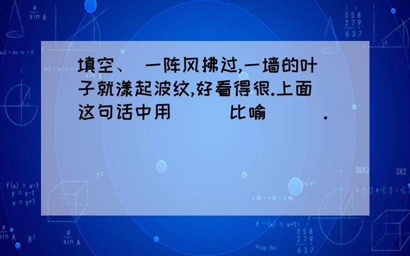 填空、 一阵风拂过,一墙的叶子就漾起波纹,好看得很.上面这句话中用（＿）比喻（＿）.