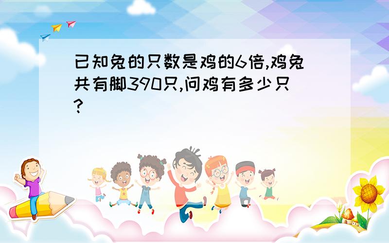 已知兔的只数是鸡的6倍,鸡兔共有脚390只,问鸡有多少只?