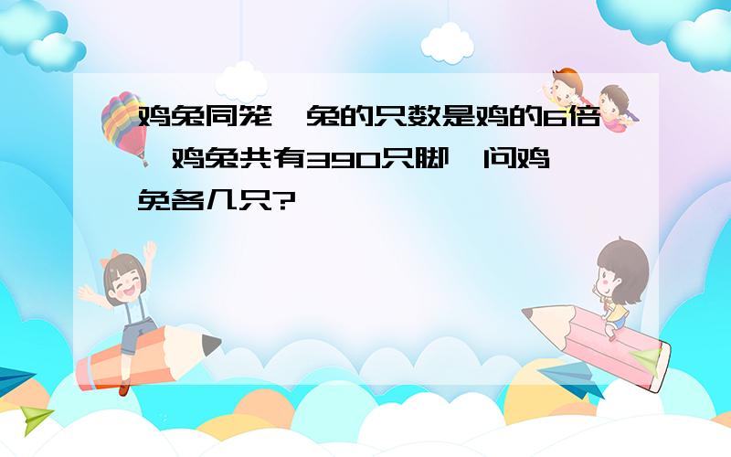 鸡兔同笼,兔的只数是鸡的6倍,鸡兔共有390只脚,问鸡,免各几只?