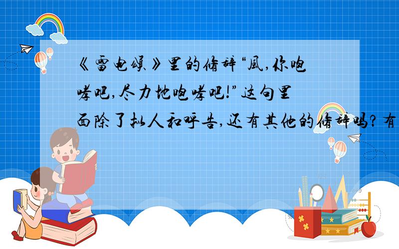 《雷电颂》里的修辞“风,你咆哮吧,尽力地咆哮吧!”这句里面除了拟人和呼告,还有其他的修辞吗?有反复?排比?算不算排比?为什么? “你,你这土偶木梗,你这没心肝的,没灵魂的……”一句里都