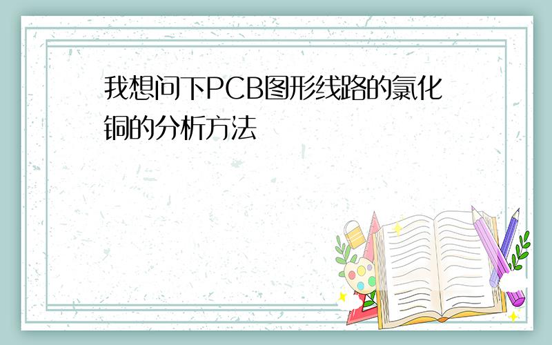 我想问下PCB图形线路的氯化铜的分析方法