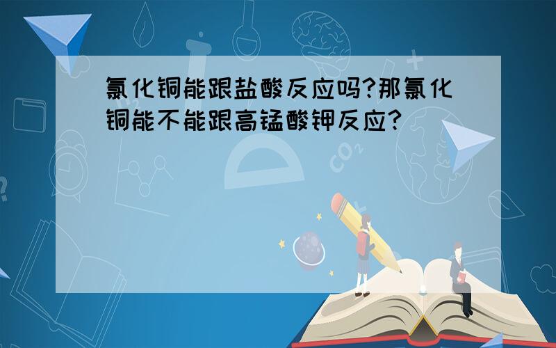 氯化铜能跟盐酸反应吗?那氯化铜能不能跟高锰酸钾反应?