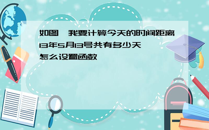 如图,我要计算今天的时间距离13年5月13号共有多少天,怎么设置函数