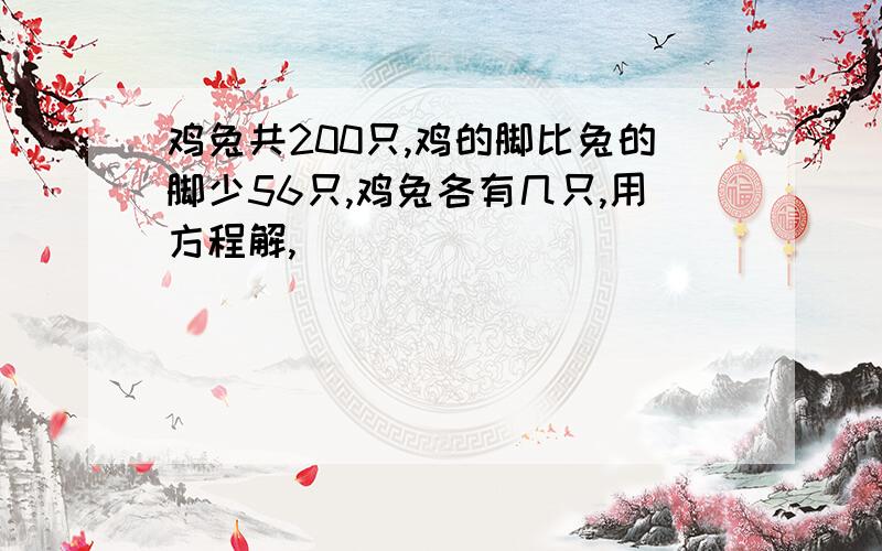 鸡兔共200只,鸡的脚比兔的脚少56只,鸡兔各有几只,用方程解,