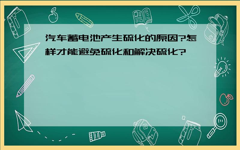 汽车蓄电池产生硫化的原因?怎样才能避免硫化和解决硫化?