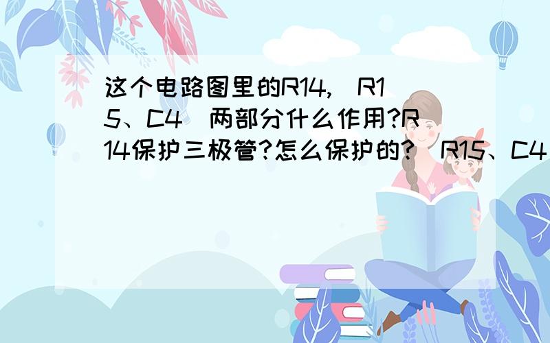 这个电路图里的R14,（R15、C4)两部分什么作用?R14保护三极管?怎么保护的?(R15、C4)又是什么作用?电路图这样连接有问题么?菜鸟求教.