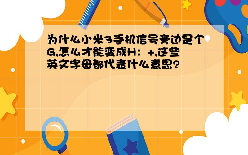 为什么小米3手机信号旁边是个G,怎么才能变成H：+,这些英文字母都代表什么意思?