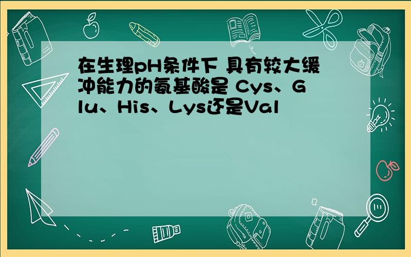 在生理pH条件下 具有较大缓冲能力的氨基酸是 Cys、Glu、His、Lys还是Val