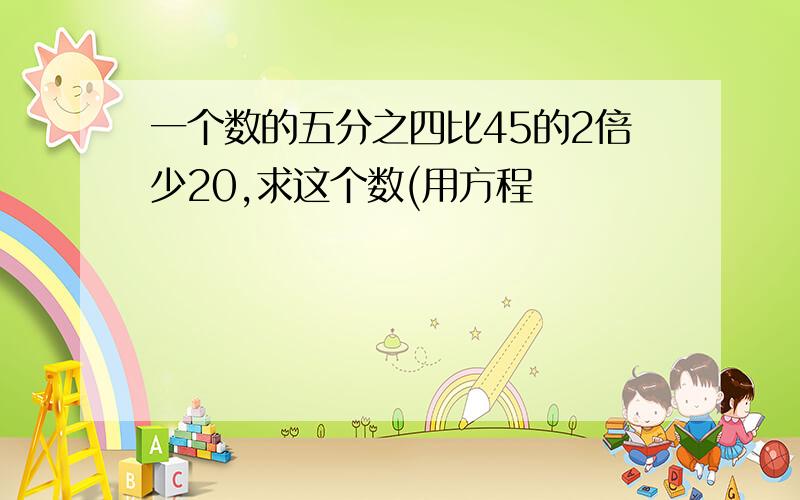 一个数的五分之四比45的2倍少20,求这个数(用方程