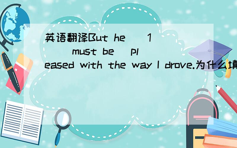 英语翻译But he__1__ (must be) pleased with the way I drove.为什么填must have been,