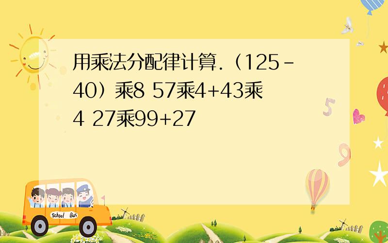 用乘法分配律计算.（125-40）乘8 57乘4+43乘4 27乘99+27