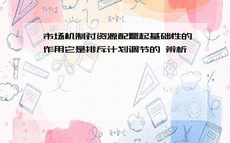 市场机制对资源配置起基础性的作用它是排斥计划调节的 辨析