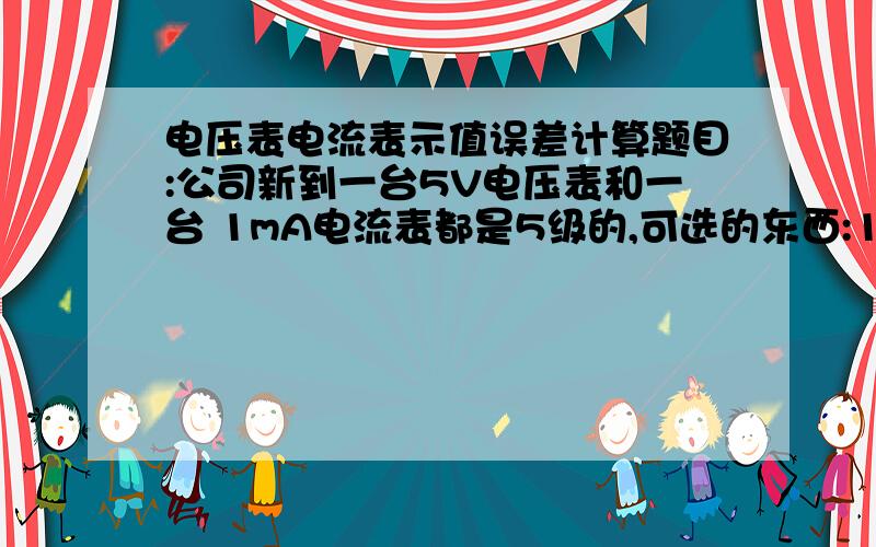 电压表电流表示值误差计算题目:公司新到一台5V电压表和一台 1mA电流表都是5级的,可选的东西:100K欧的电位器精度0.01 和电阻10欧 100欧精度0.01 万用表精度0.01.