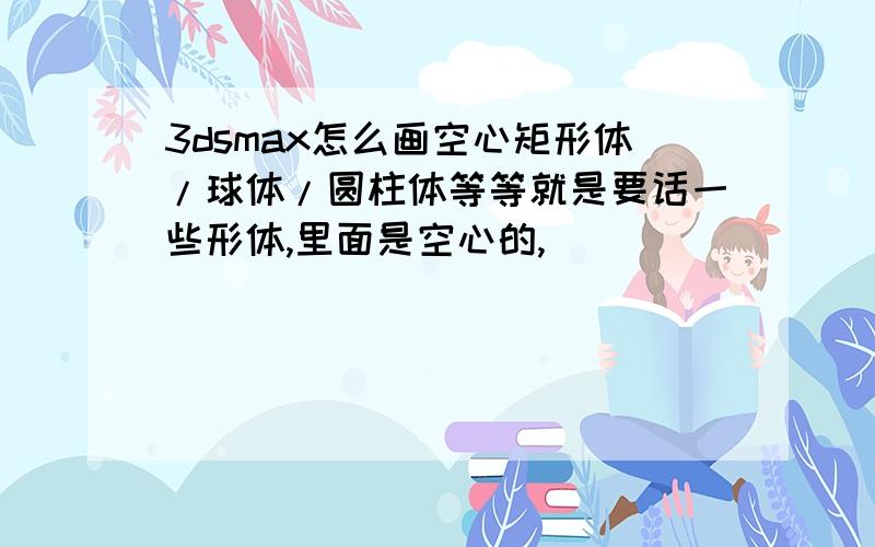 3dsmax怎么画空心矩形体/球体/圆柱体等等就是要话一些形体,里面是空心的,