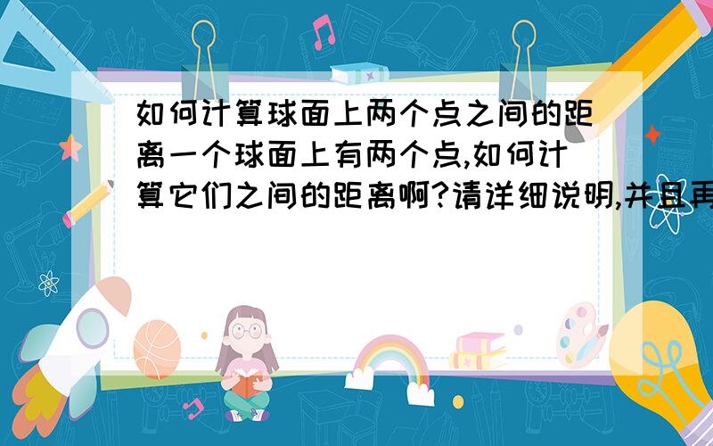 如何计算球面上两个点之间的距离一个球面上有两个点,如何计算它们之间的距离啊?请详细说明,并且再来一道题目现场示范一下~