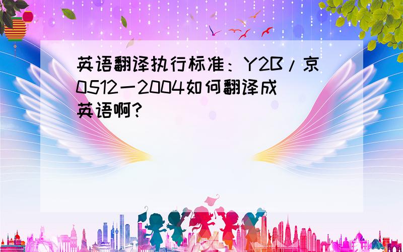 英语翻译执行标准：Y2B/京0512一2004如何翻译成英语啊?