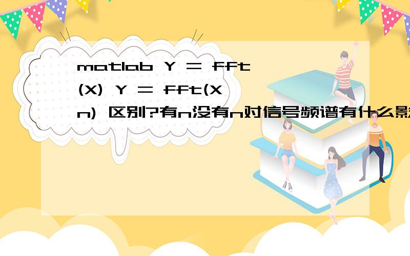 matlab Y = fft(X) Y = fft(X,n) 区别?有n没有n对信号频谱有什么影响?