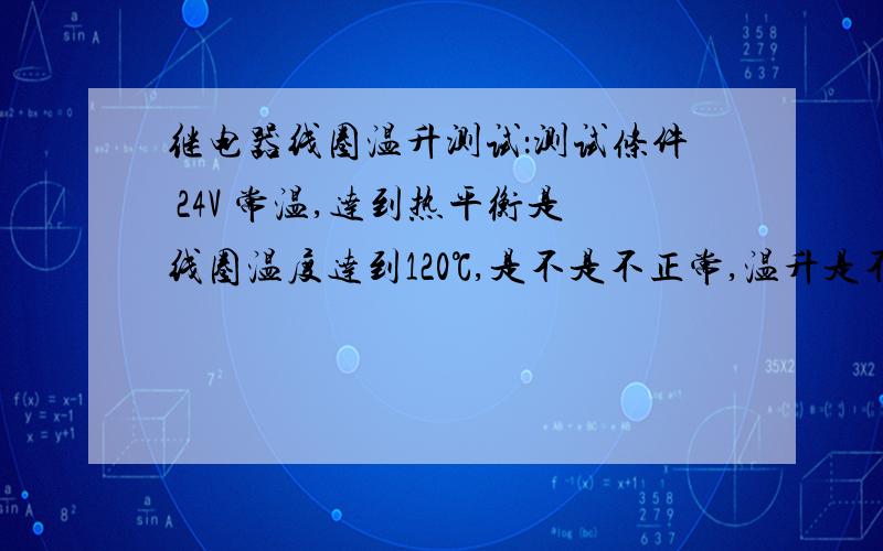 继电器线圈温升测试：测试条件 24V 常温,达到热平衡是线圈温度达到120℃,是不是不正常,温升是不是太高线圈：双线圈,内外各100Ω