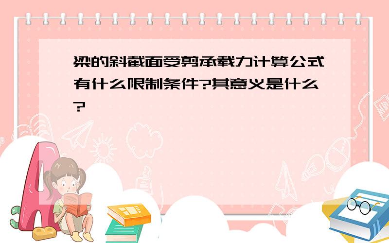 梁的斜截面受剪承载力计算公式有什么限制条件?其意义是什么?