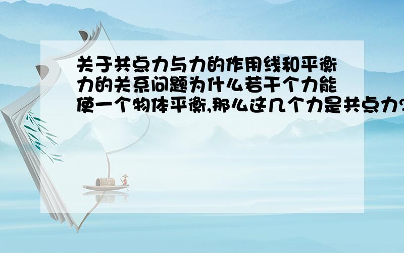 关于共点力与力的作用线和平衡力的关系问题为什么若干个力能使一个物体平衡,那么这几个力是共点力?为什么几个力不是作用在物体的同一点,但是力的作用线相交于一点,它们还算是共点力